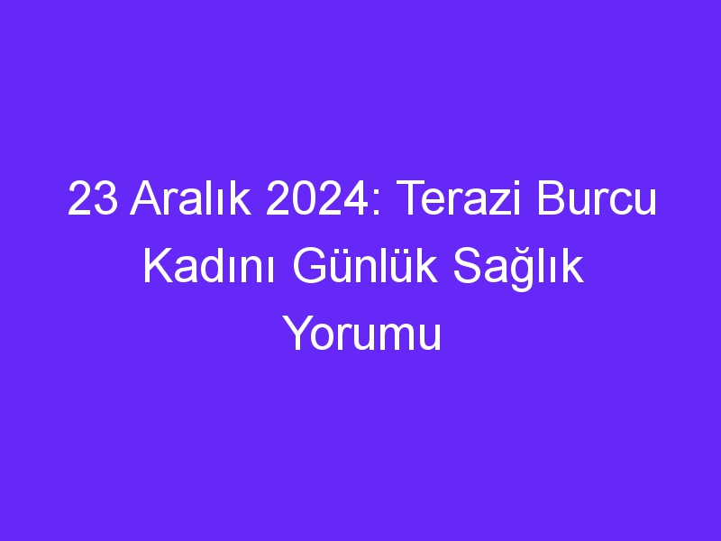 23 Aralık 2024: Terazi Burcu Kadını Günlük Sağlık Yorumu