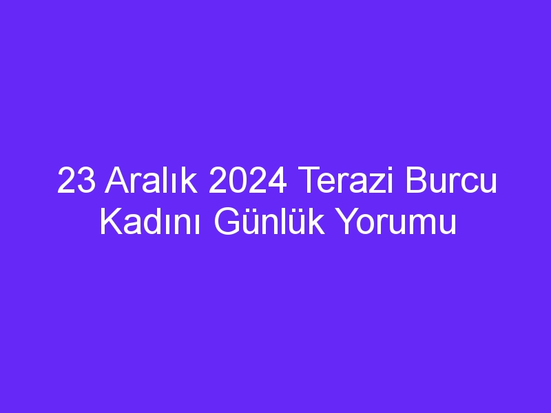 23 Aralık 2024 Terazi Burcu Kadını Günlük Yorumu