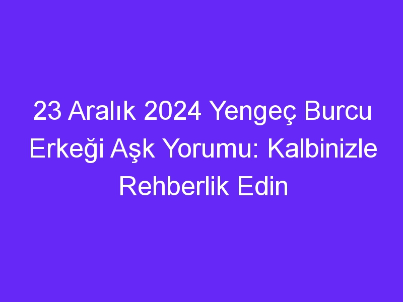 23 Aralık 2024 Yengeç Burcu Erkeği Aşk Yorumu: Kalbinizle Rehberlik Edin