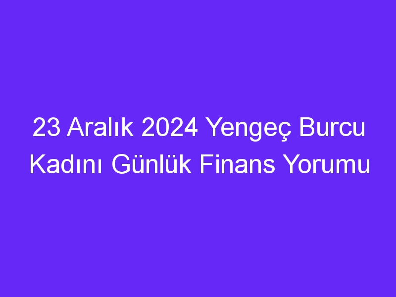 23 Aralık 2024 Yengeç Burcu Kadını Günlük Finans Yorumu