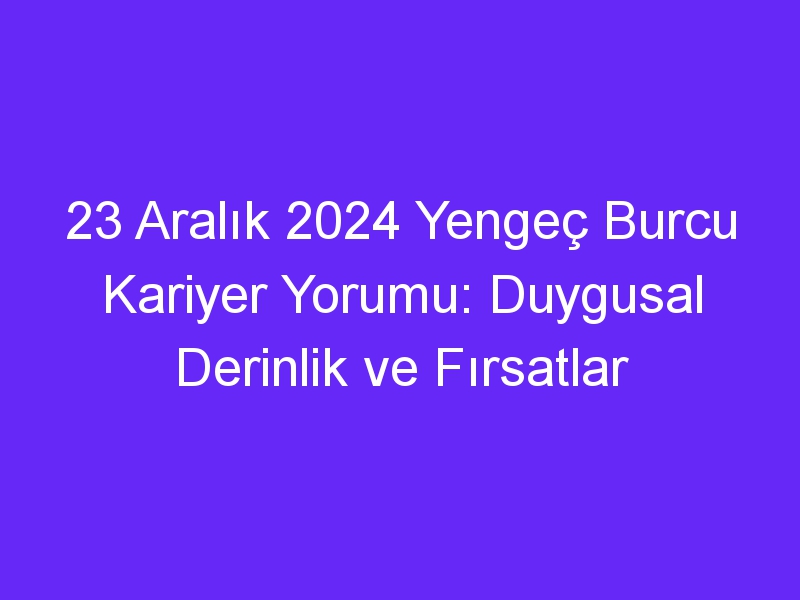 23 Aralık 2024 Yengeç Burcu Kariyer Yorumu: Duygusal Derinlik ve Fırsatlar