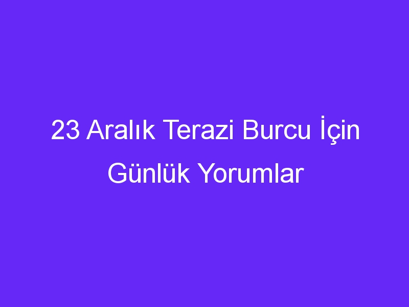 23 aralik terazi burcu icin gunluk yorumlar 1388