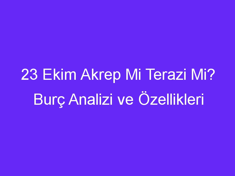 23 ekim akrep mi terazi mi burc analizi ve ozellikleri 1334