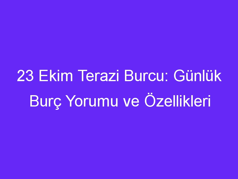 23 ekim terazi burcu gunluk burc yorumu ve ozellikleri 1340