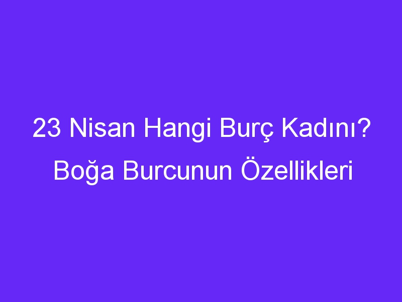 23 nisan hangi burc kadini boga burcunun ozellikleri 1097