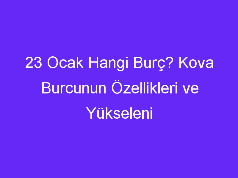 23 Ocak Hangi Burç? Kova Burcunun Özellikleri ve Yükseleni