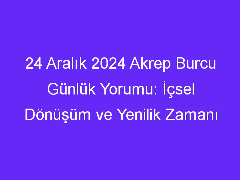 24 Aralık 2024 Akrep Burcu Günlük Yorumu: İçsel Dönüşüm ve Yenilik Zamanı