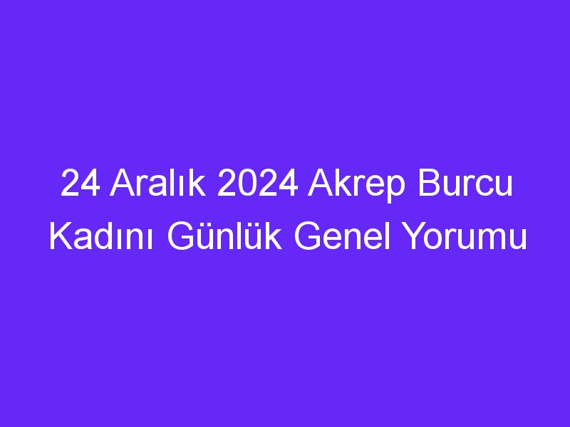 24 Aralık 2024 Akrep Burcu Kadını Günlük Genel Yorumu