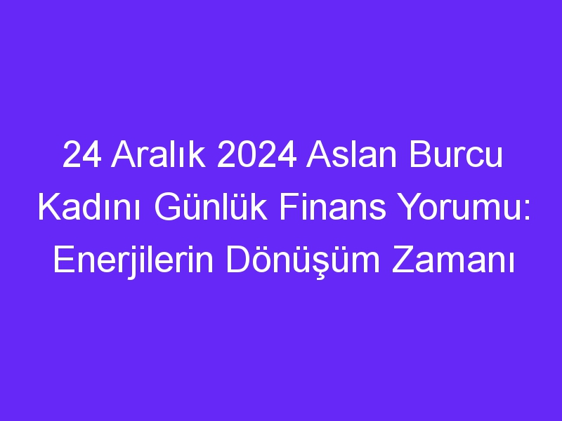 24 Aralık 2024 Aslan Burcu Kadını Günlük Finans Yorumu: Enerjilerin Dönüşüm Zamanı