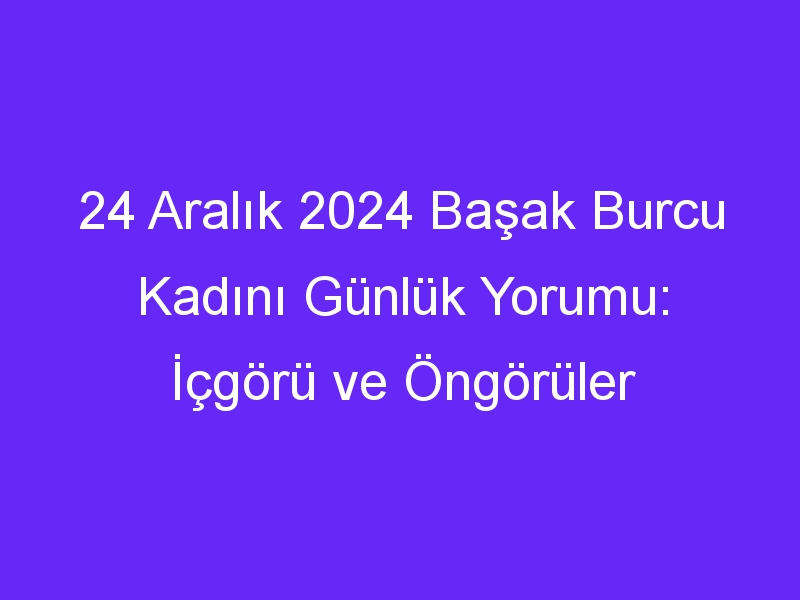 24 Aralık 2024 Başak Burcu Kadını Günlük Yorumu: İçgörü ve Öngörüler