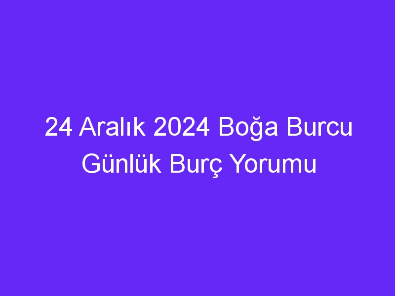 24 Aralık 2024 Boğa Burcu Günlük Burç Yorumu