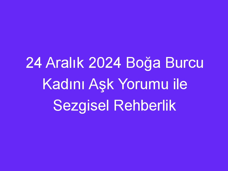 24 Aralık 2024 Boğa Burcu Kadını Aşk Yorumu ile Sezgisel Rehberlik