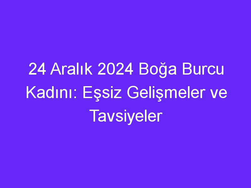 24 Aralık 2024 Boğa Burcu Kadını: Eşsiz Gelişmeler ve Tavsiyeler