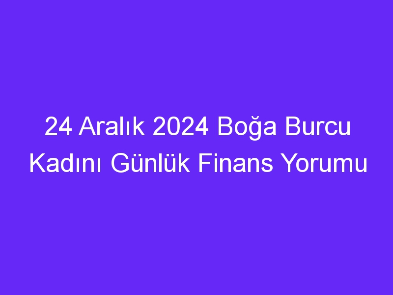 24 Aralık 2024 Boğa Burcu Kadını Günlük Finans Yorumu