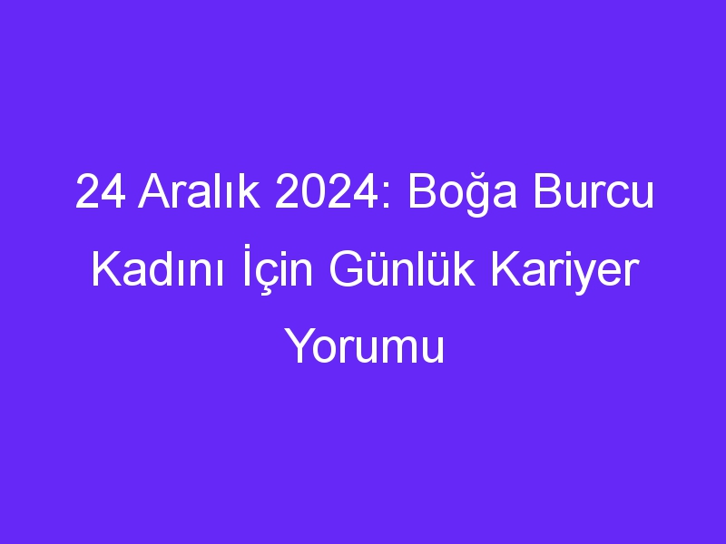 24 Aralık 2024: Boğa Burcu Kadını İçin Günlük Kariyer Yorumu