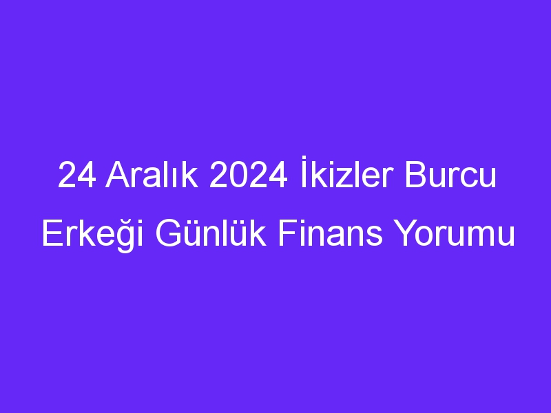 24 Aralık 2024 İkizler Burcu Erkeği Günlük Finans Yorumu