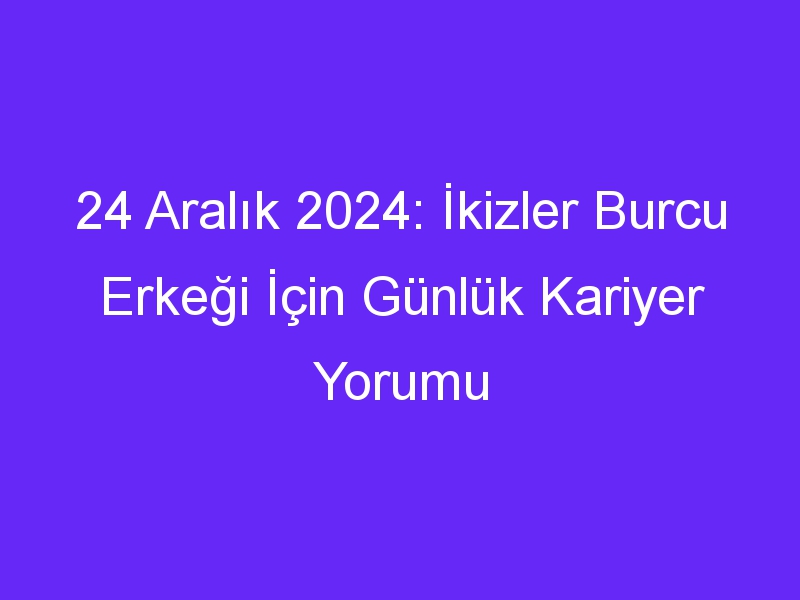 24 Aralık 2024: İkizler Burcu Erkeği İçin Günlük Kariyer Yorumu