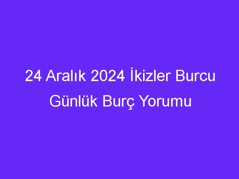 24 Aralık 2024 İkizler Burcu Günlük Burç Yorumu