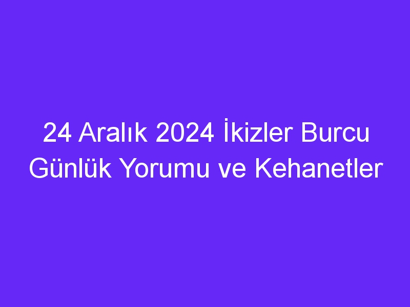 24 Aralık 2024 İkizler Burcu Günlük Yorumu ve Kehanetler