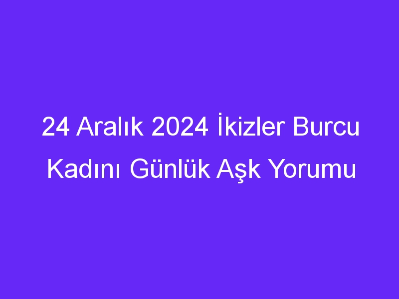 24 Aralık 2024 İkizler Burcu Kadını Günlük Aşk Yorumu