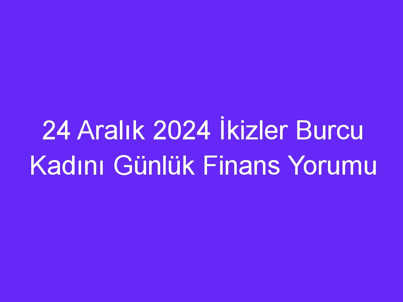 24 Aralık 2024 İkizler Burcu Kadını Günlük Finans Yorumu