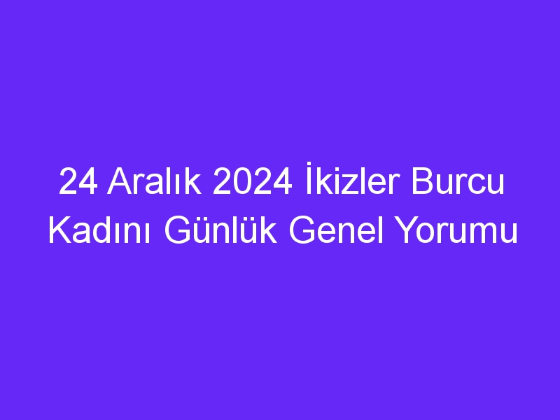 24 Aralık 2024 İkizler Burcu Kadını Günlük Genel Yorumu