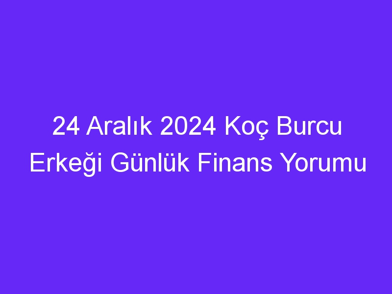 24 Aralık 2024 Koç Burcu Erkeği Günlük Finans Yorumu