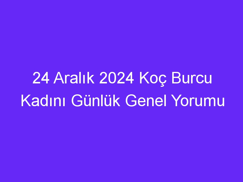 24 Aralık 2024 Koç Burcu Kadını Günlük Genel Yorumu