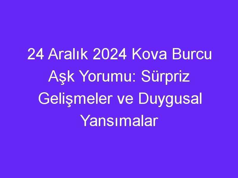 24 Aralık 2024 Kova Burcu Aşk Yorumu: Sürpriz Gelişmeler ve Duygusal Yansımalar