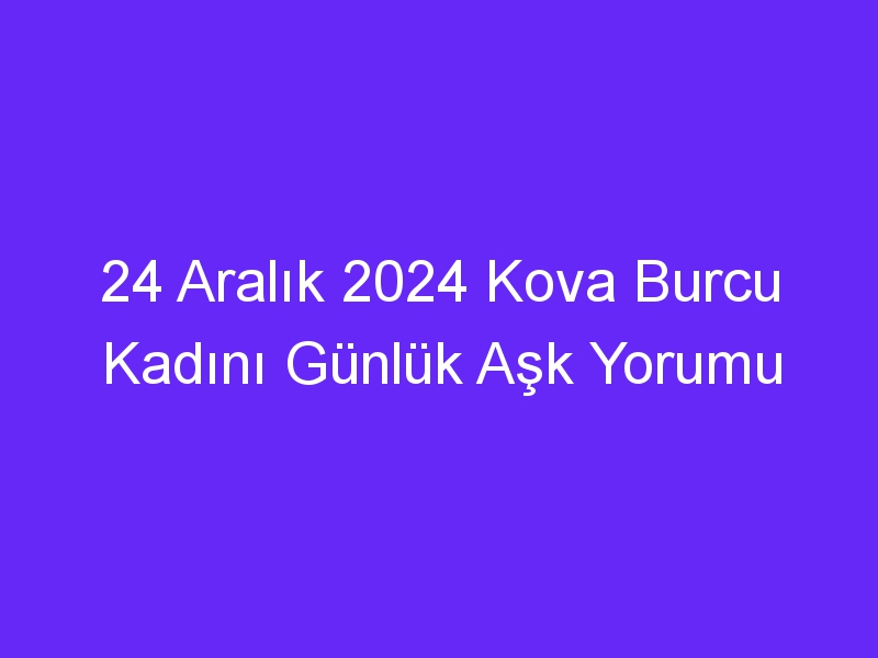 24 Aralık 2024 Kova Burcu Kadını Günlük Aşk Yorumu