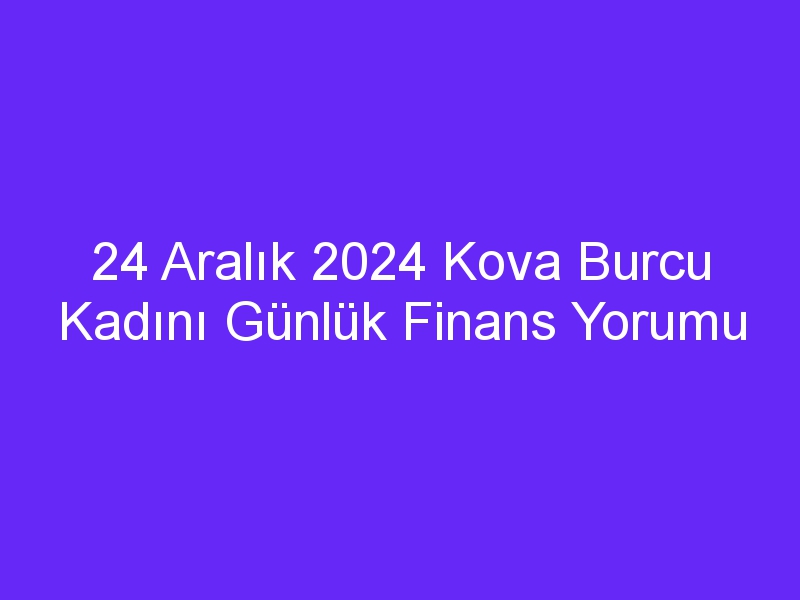 24 Aralık 2024 Kova Burcu Kadını Günlük Finans Yorumu