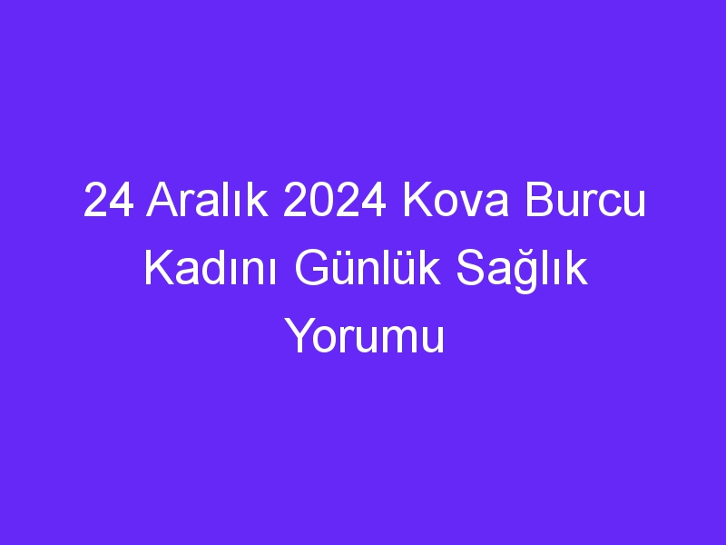 24 Aralık 2024 Kova Burcu Kadını Günlük Sağlık Yorumu