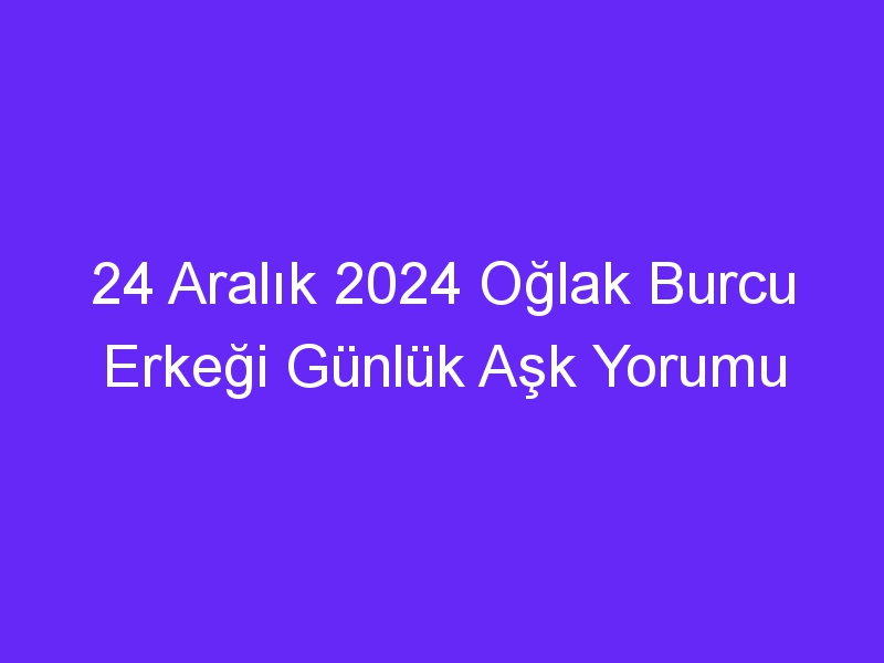 24 Aralık 2024 Oğlak Burcu Erkeği Günlük Aşk Yorumu