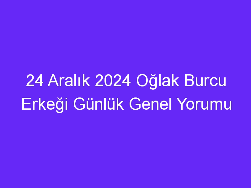 24 Aralık 2024 Oğlak Burcu Erkeği Günlük Genel Yorumu