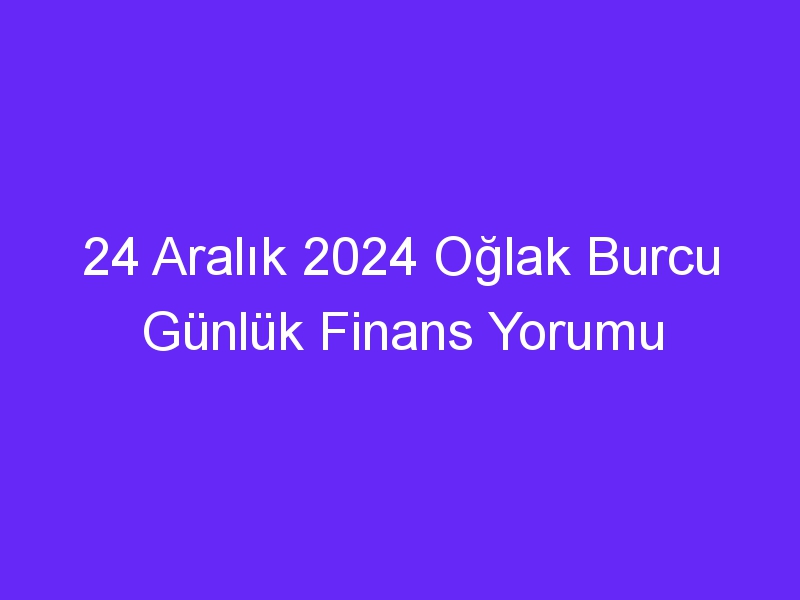 24 Aralık 2024 Oğlak Burcu Günlük Finans Yorumu