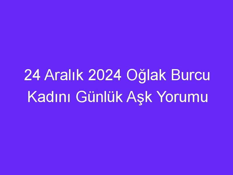 24 Aralık 2024 Oğlak Burcu Kadını Günlük Aşk Yorumu