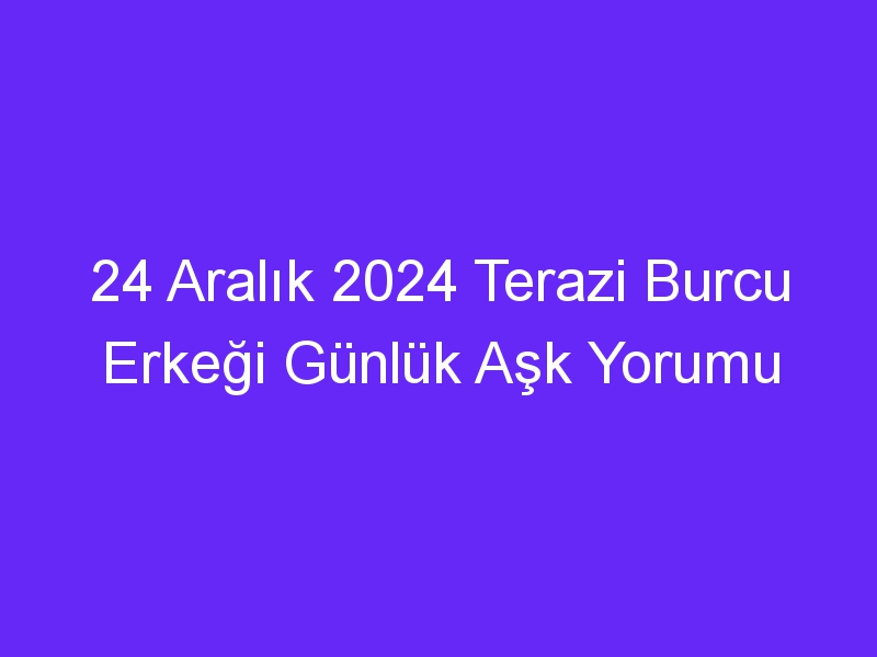 24 Aralık 2024 Terazi Burcu Erkeği Günlük Aşk Yorumu