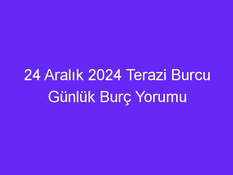 24 Aralık 2024 Terazi Burcu Günlük Burç Yorumu