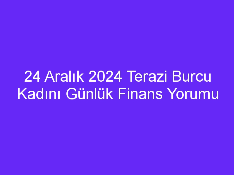 24 Aralık 2024 Terazi Burcu Kadını Günlük Finans Yorumu