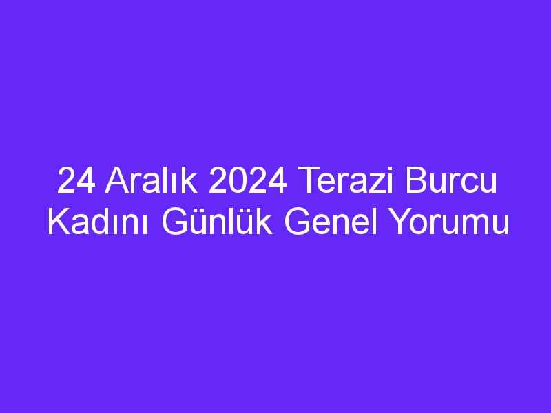 24 Aralık 2024 Terazi Burcu Kadını Günlük Genel Yorumu