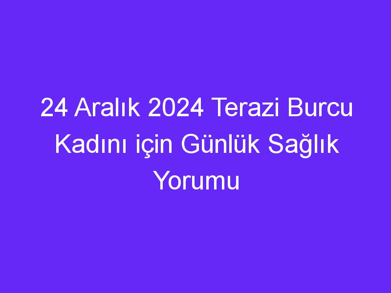 24 Aralık 2024 Terazi Burcu Kadını için Günlük Sağlık Yorumu