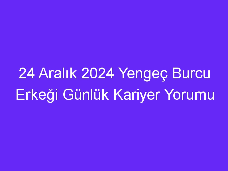 24 Aralık 2024 Yengeç Burcu Erkeği Günlük Kariyer Yorumu