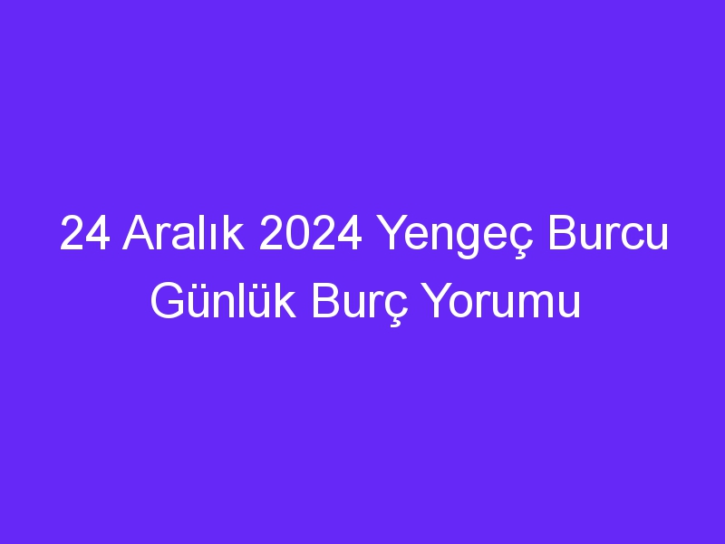 24 Aralık 2024 Yengeç Burcu Günlük Burç Yorumu