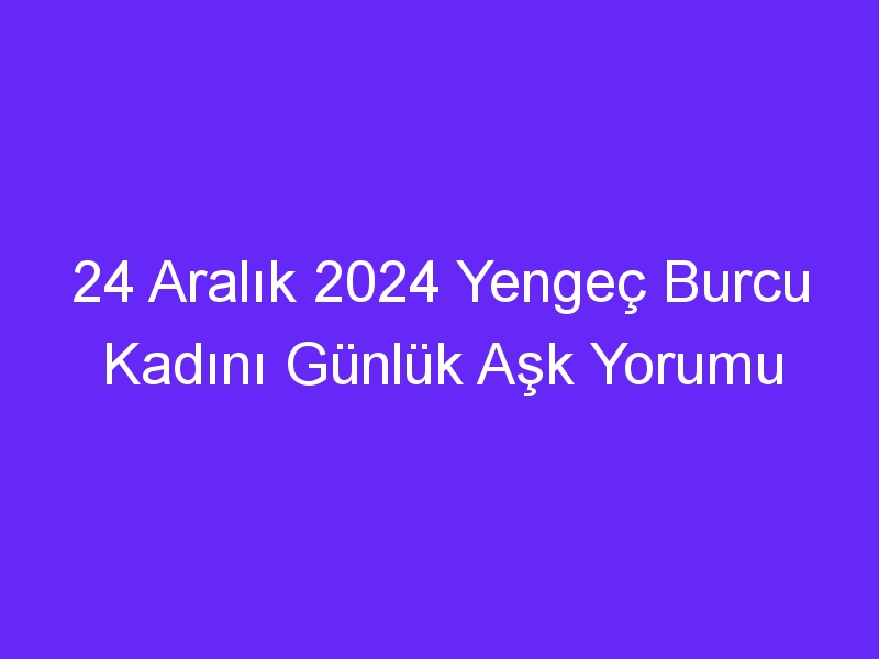 24 Aralık 2024 Yengeç Burcu Kadını Günlük Aşk Yorumu