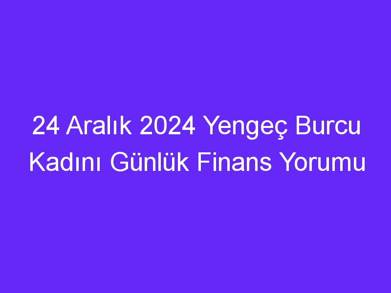 24 Aralık 2024 Yengeç Burcu Kadını Günlük Finans Yorumu