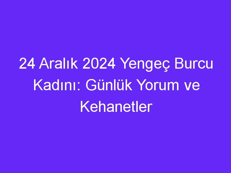 24 Aralık 2024 Yengeç Burcu Kadını: Günlük Yorum ve Kehanetler