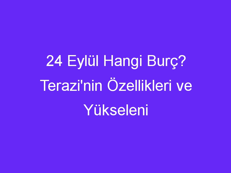 24 Eylül Hangi Burç? Terazi'nin Özellikleri ve Yükseleni