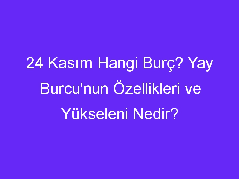 24 Kasım Hangi Burç? Yay Burcu'nun Özellikleri ve Yükseleni Nedir?