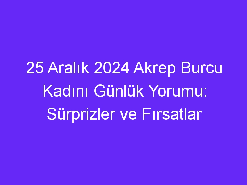 25 Aralık 2024 Akrep Burcu Kadını Günlük Yorumu: Sürprizler ve Fırsatlar