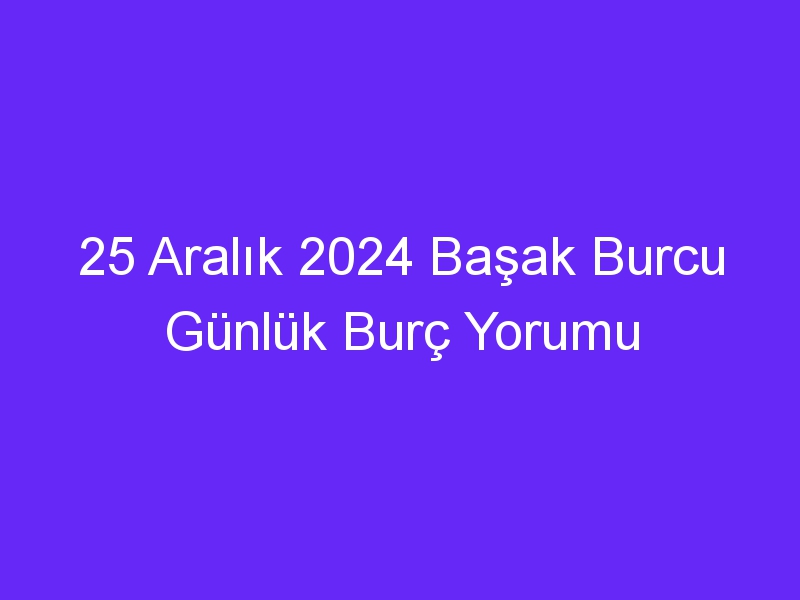 25 Aralık 2024 Başak Burcu Günlük Burç Yorumu